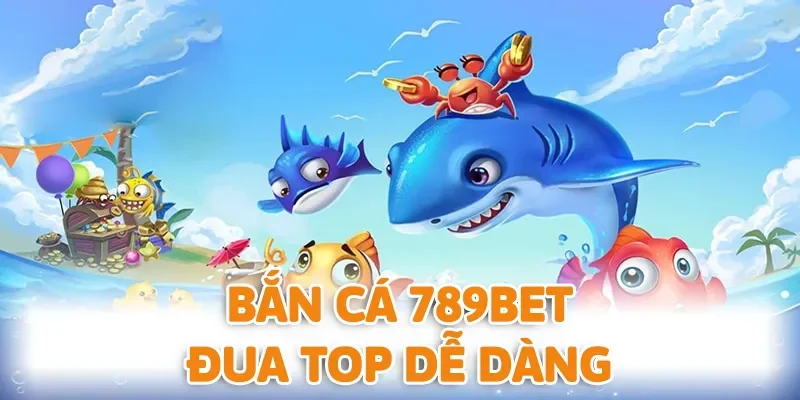 Bắn cá 789BET luôn mang đến cơ hội đua top dễ dàng