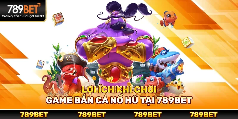Lợi ích khi chơi game bắn cá nổ hũ tại 789bet