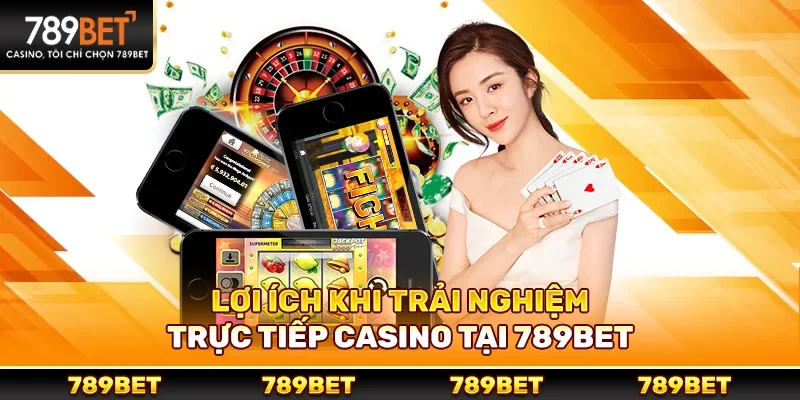 Lợi ích khi trải nghiệm trực tiếp casino tại 789bet