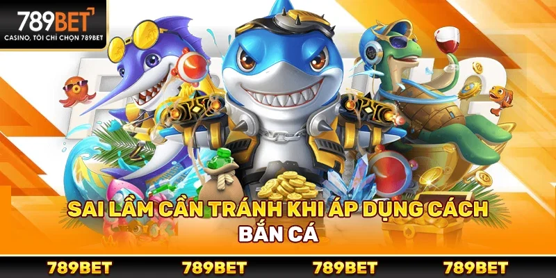 Sai Lầm Cần Tránh Khi Áp Dụng Cách Bắn Cá